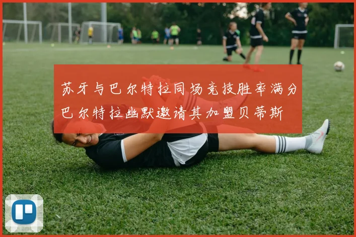苏牙与巴尔特拉同场竞技胜率满分巴尔特拉幽默邀请其加盟贝蒂斯