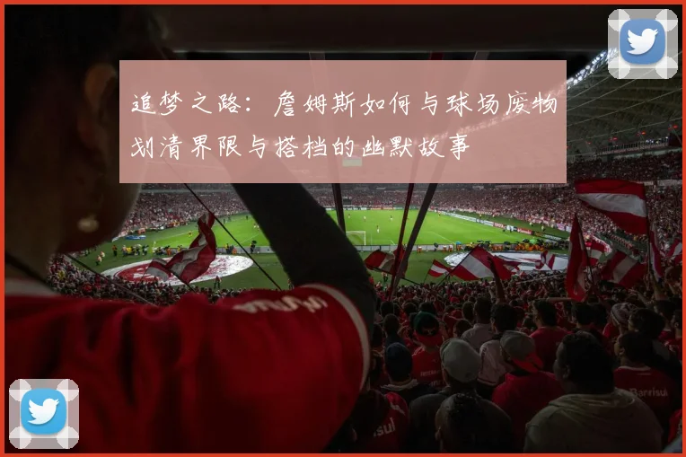 追梦之路：詹姆斯如何与球场废物划清界限与搭档的幽默故事