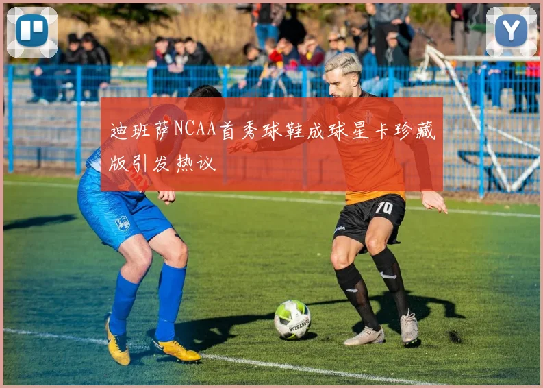 迪班萨NCAA首秀球鞋成球星卡珍藏版引发热议