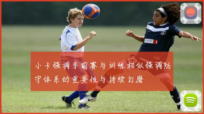 小卡强调季前赛与训练相似强调防守体系的重要性与持续打磨
