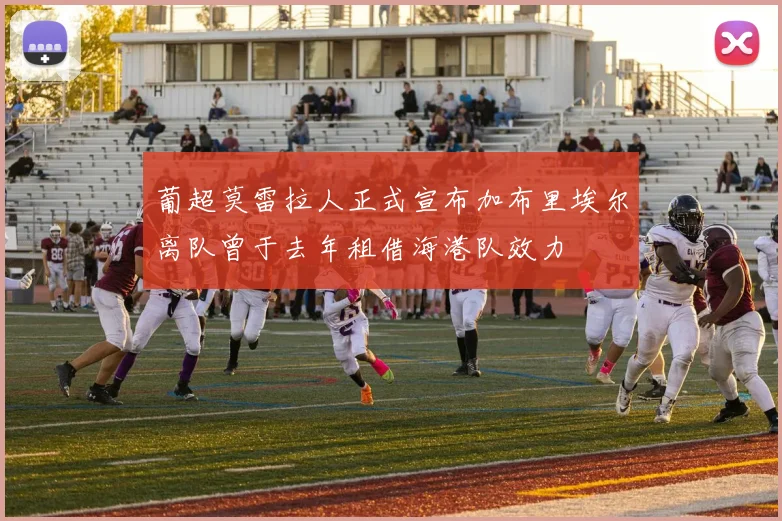 葡超莫雷拉人正式宣布加布里埃尔离队曾于去年租借海港队效力
