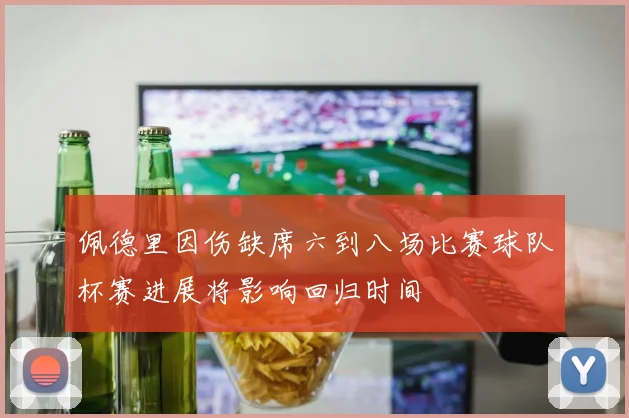 佩德里因伤缺席六到八场比赛球队杯赛进展将影响回归时间