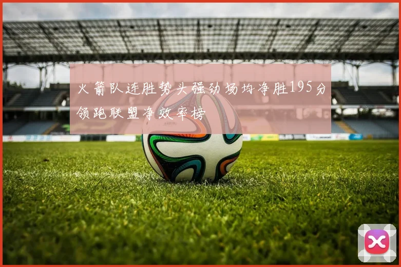 火箭队连胜势头强劲场均净胜195分领跑联盟净效率榜