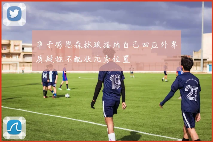 华子感恩森林狼接纳自己回应外界质疑称不配状元秀位置