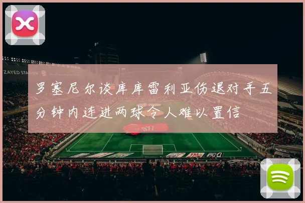罗塞尼尔谈库库雷利亚伤退对手五分钟内连进两球令人难以置信