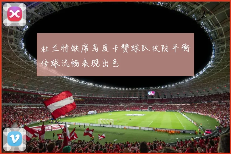 杜兰特缺席乌度卡赞球队攻防平衡传球流畅表现出色