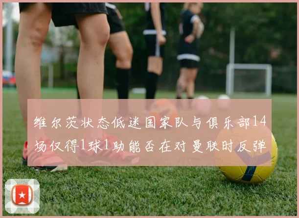 维尔茨状态低迷国家队与俱乐部14场仅得1球1助能否在对曼联时反弹