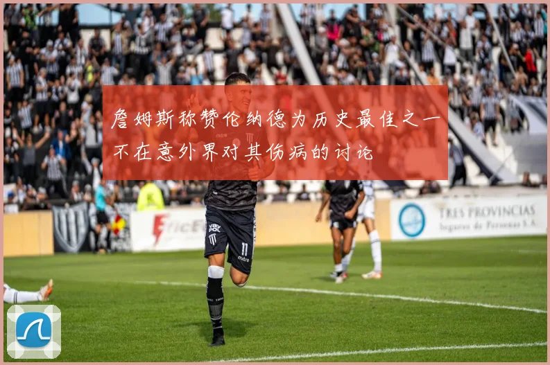 詹姆斯称赞伦纳德为历史最佳之一不在意外界对其伤病的讨论