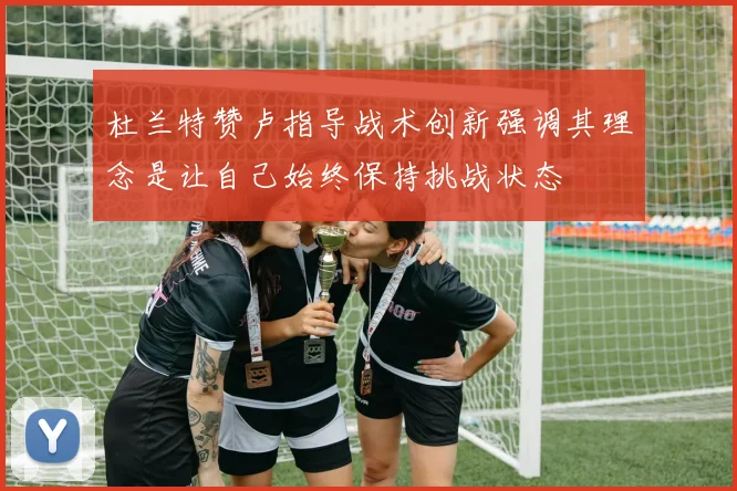 杜兰特赞卢指导战术创新强调其理念是让自己始终保持挑战状态