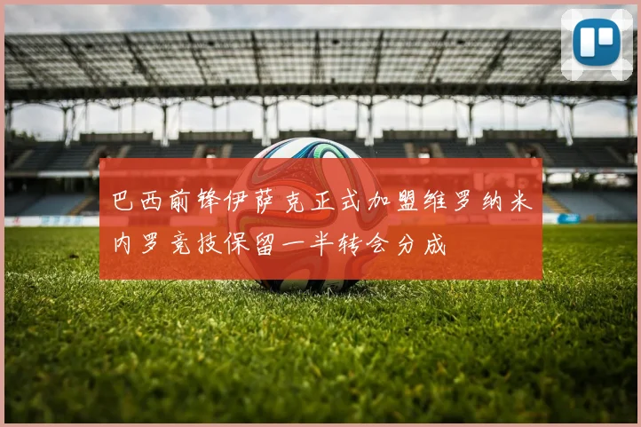 巴西前锋伊萨克正式加盟维罗纳米内罗竞技保留一半转会分成
