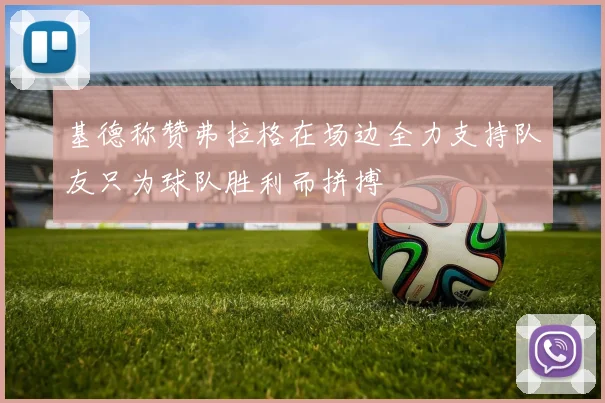 基德称赞弗拉格在场边全力支持队友只为球队胜利而拼搏