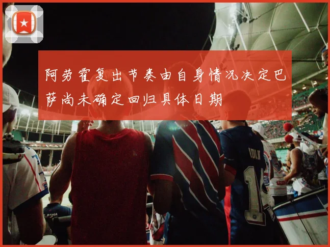 阿劳霍复出节奏由自身情况决定巴萨尚未确定回归具体日期