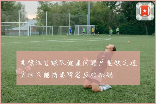 基德坦言球队健康问题严重缺乏连贯性只能拼凑阵容应对挑战