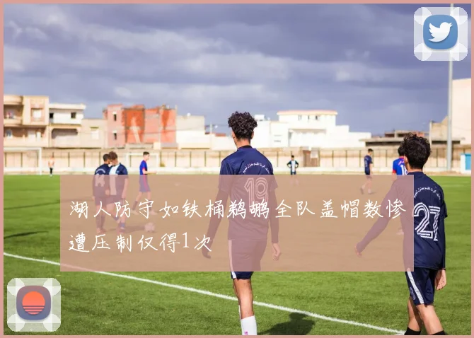 湖人防守如铁桶鹈鹕全队盖帽数惨遭压制仅得1次