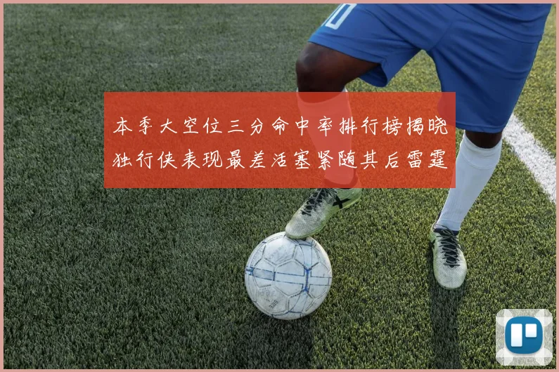 本季大空位三分命中率排行榜揭晓独行侠表现最差活塞紧随其后雷霆排名第九