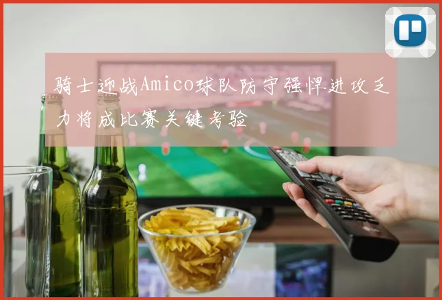 骑士迎战Amico球队防守强悍进攻乏力将成比赛关键考验