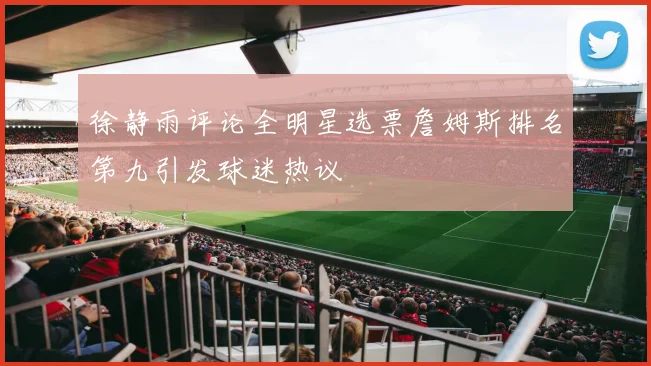 徐静雨评论全明星选票詹姆斯排名第九引发球迷热议