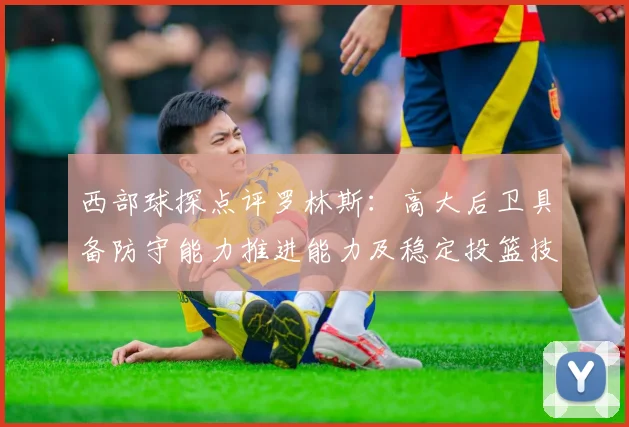 西部球探点评罗林斯：高大后卫具备防守能力推进能力及稳定投篮技巧