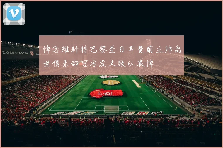 悼念维科特巴黎圣日耳曼前主帅离世俱乐部官方发文致以哀悼