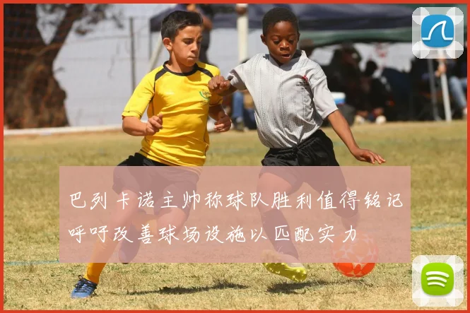 巴列卡诺主帅称球队胜利值得铭记呼吁改善球场设施以匹配实力