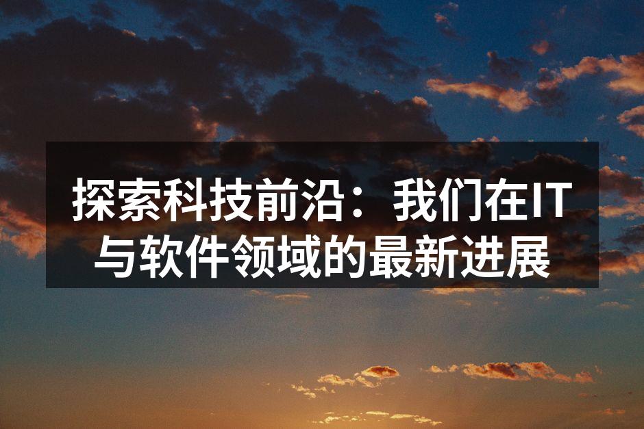 探索科技前沿:我们在IT与软件领域的最新进展